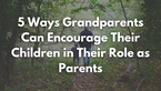 5 Ways Grandparents Can Encourage Their Children in Their Role as Parents