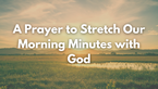 A Prayer to Stretch Our Morning Minutes with God | Your Daily Prayer