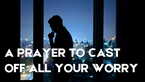 A Prayer to Cast Off All Your Worry | Your Daily Prayer