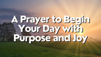 A Prayer to Begin Your Day with Purpose and Joy | Your Daily Prayer