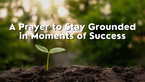 A Prayer to Stay Grounded in Moments of Success | Your Daily Prayer