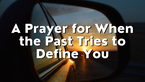 A Prayer for When the Past Tries to Define You | Your Daily Prayer