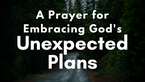 A Prayer for Embracing God's Unexpected Plans | Your Daily Prayer