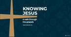 Knowing Jesus, A Walk through the Gospels