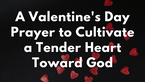 A Valentine's Day Prayer to Cultivate a Tender Heart Toward God | Your Daily Prayer