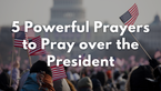 5 Powerful Prayers to Pray over the President