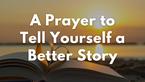 A Prayer to Tell Yourself a Better Story | Your Daily Prayer