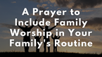 A Prayer to Include Family Worship in Your Family's Routine | Your Daily Prayer