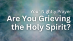 Are You Grieving the Holy Spirit? | Your Nightly Prayer