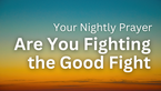 Are You Fighting the Good Fight | Your Nightly Prayer