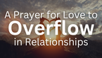 A Prayer for Love to Overflow in Relationships | Your Daily Prayer