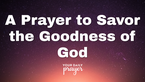 A Prayer to Savor the Goodness of God | Your Daily Prayer