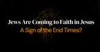 Jews Are Coming to Faith in Jesus—A Sign of the End Times?