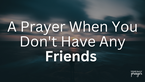 A Prayer When You Don't Have Any Friends | Your Daily Prayer
