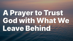 A Prayer to Trust God with What We Leave Behind | Your Daily Prayer
