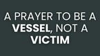 A Prayer to Be a Vessel, Not a Victim