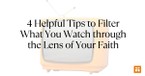 4 Helpful Tips to Help You Filter What You Watch through the Lens of Your Faith