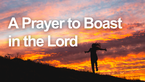 A Prayer to Boast in the Lord | Your Daily Prayer