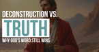 Deconstruction vs. Truth: Why God’s Word Still Wins