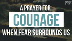 A Prayer for Courage When Fear Surrounds Us | Your Daily Prayer