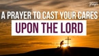 A Prayer to Cast Your Cares Upon the Lord | Your Daily Prayer