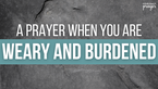 A Prayer When You Are Weary and Burdened | Your Daily Prayer