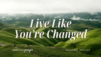 Live Like You're Changed | Your Daily Prayer