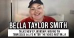 Bella Taylor Smith Talks for the Home, Worship, Moving to Tennessee, & Life after The Voice Australia