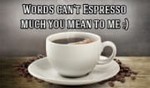 Words Can't Espresso much you mean to me!