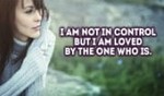 I am not in control, But I am loved by the ONE who is!