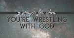 A Prayer for When You’re Wrestling with God