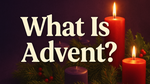 What Is Advent? Its History, Traditions, and Themes