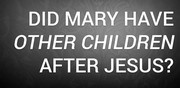 Did Mary Have Other Children After Jesus?