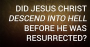 Did Jesus Christ Descend Into Hell Before He Was Resurrected?