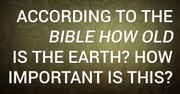 According to the Bible How Old Is the Earth? How Important Is This? 