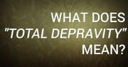 What Does "Total Depravity" Mean?