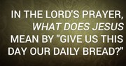 In the Lord's Prayer, What Does Jesus Mean by "Give Us This Day Our Daily Bread?"