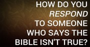 How Do You Respond to Someone Who Says the Bible Isn't True?