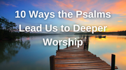 10 Ways the Psalms Lead Us to Deeper Worship