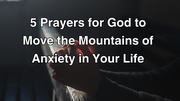 5 Prayers for God to Move the Mountains of Anxiety in Your Life