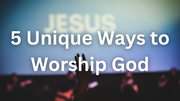 5 Unique Ways to Worship God