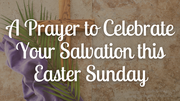 A Prayer to Celebrate Your Salvation this Easter Sunday | Your Daily Prayer