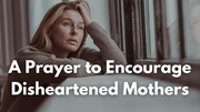 A Prayer to Encourage Disheartened Mothers | Your Daily Prayer