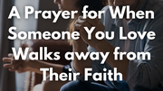 A Prayer for When Someone You Love Walks away from Their Faith | Your Daily Prayer