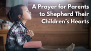 A Prayer for Parents to Shepherd Their Children’s Hearts | Your Daily Prayer