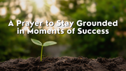 A Prayer to Stay Grounded in Moments of Success | Your Daily Prayer