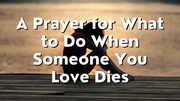 A Prayer for What to Do When Someone You Love Dies | Your Daily Prayer