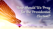 How Should We Pray for the Presidential Election