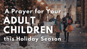 A Prayer for Your Adult Children this Holiday Season | Your Daily Prayer