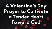 A Valentine's Day Prayer to Cultivate a Tender Heart Toward God | Your Daily Prayer